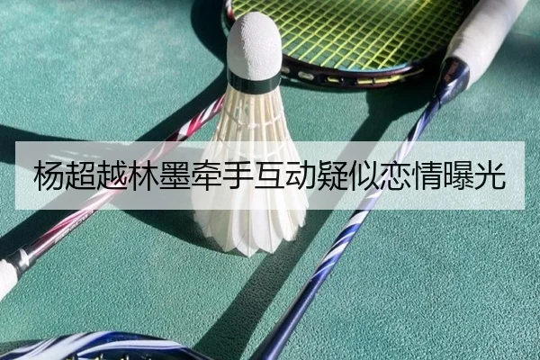杨超越林墨牵手互动疑似恋情曝光